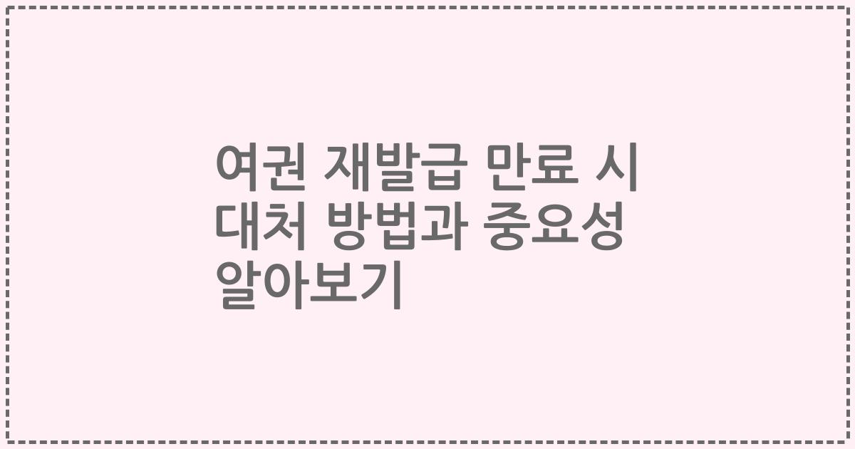 여권 재발급 만료 시 대처 방법과 중요성 알아보기