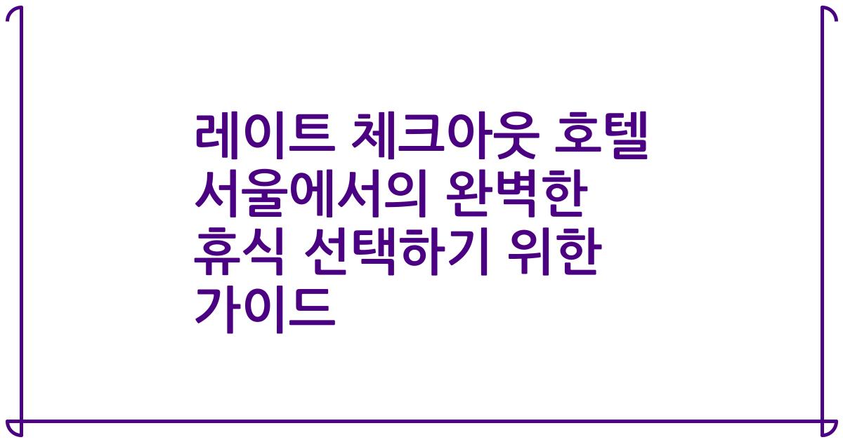 레이트 체크아웃 호텔 서울에서의 완벽한 휴식 선택하기 위한 가이드
