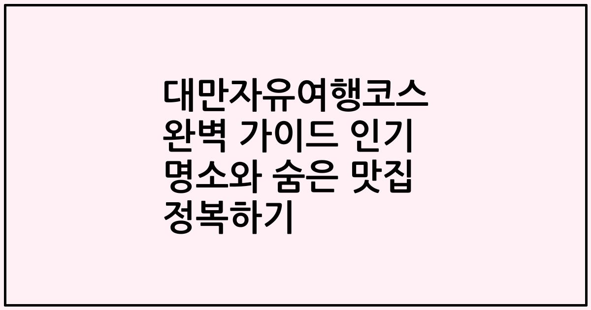 대만자유여행코스 완벽 가이드 인기 명소와 숨은 맛집 정복하기