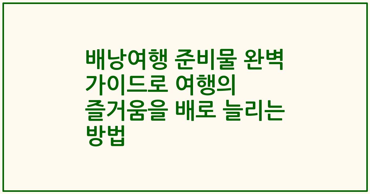 배낭여행 준비물 완벽 가이드로 여행의 즐거움을 배로 늘리는 방법