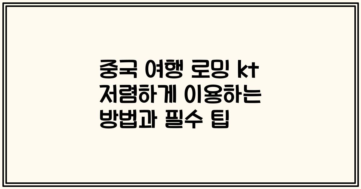 중국 여행 로밍 kt 저렴하게 이용하는 방법과 필수 팁