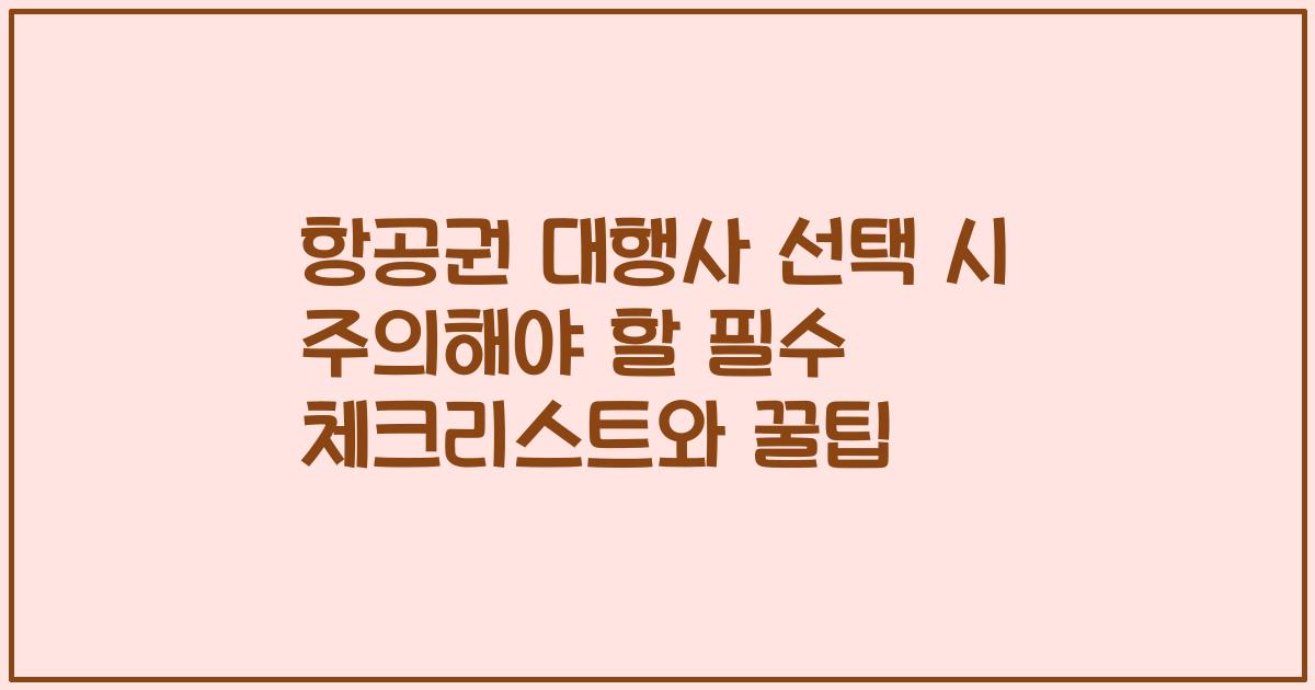 항공권 대행사 선택 시 주의해야 할 필수 체크리스트와 꿀팁